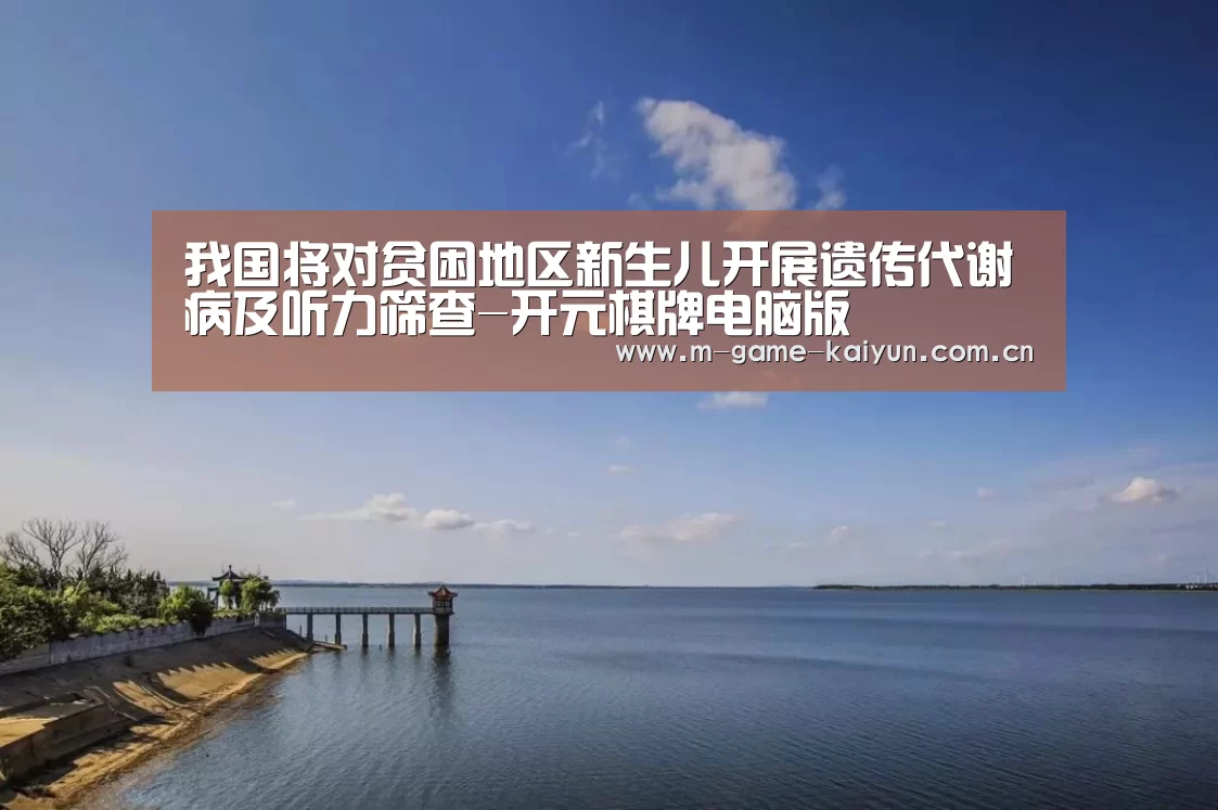 我国将对贫困地区新生儿开展遗传代谢病及听力筛查-开元棋牌电脑版(图2) 开元棋牌app