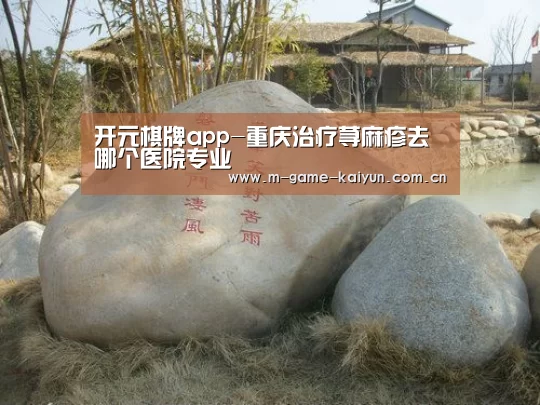 开元棋牌app-重庆治疗荨麻疹去哪个医院专业(图2) 开元棋牌电脑版