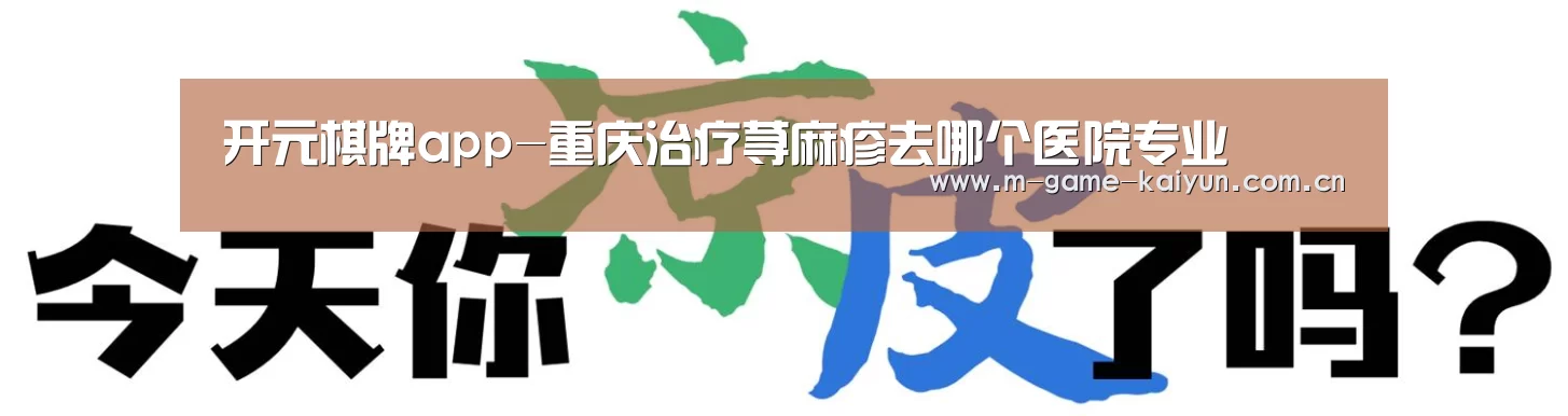 开元棋牌app-重庆治疗荨麻疹去哪个医院专业(图1) 开云首页